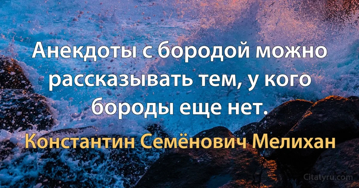 Анекдоты с бородой можно рассказывать тем, у кого бороды еще нет. (Константин Семёнович Мелихан)