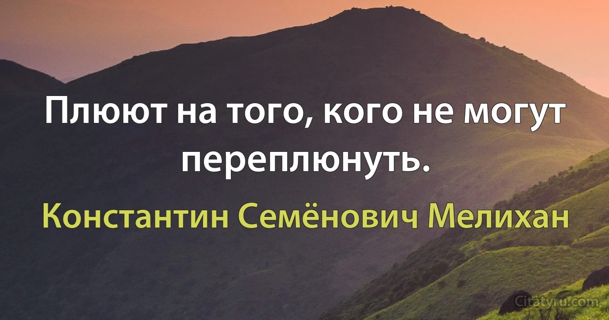 Плюют на того, кого не могут переплюнуть. (Константин Семёнович Мелихан)