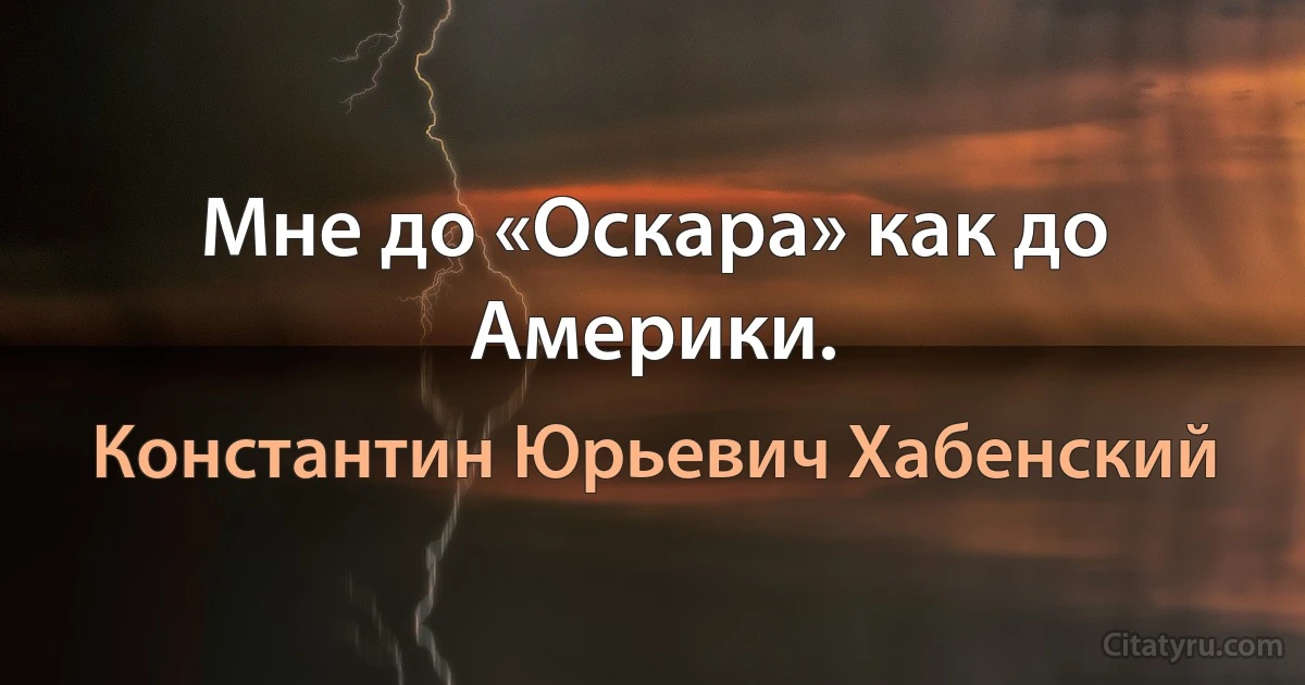 Мне до «Оскара» как до Америки. (Константин Юрьевич Хабенский)