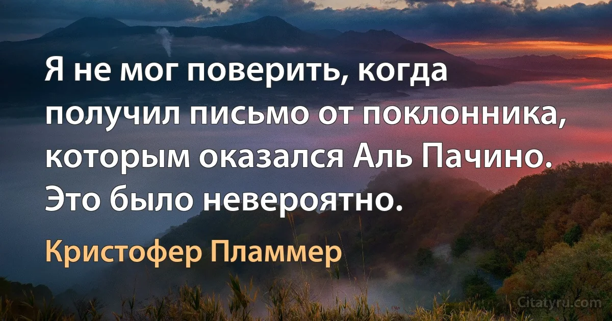 Я не мог поверить, когда получил письмо от поклонника, которым оказался Аль Пачино. Это было невероятно. (Кристофер Пламмер)