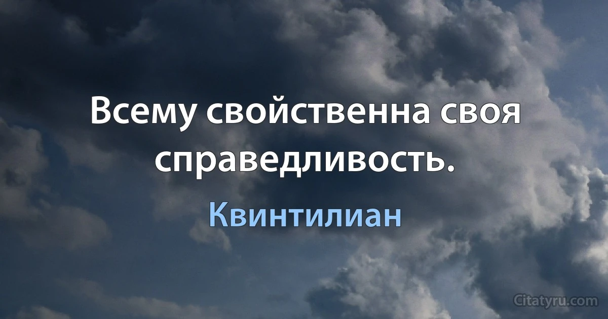 Всему свойственна своя справедливость. (Квинтилиан)