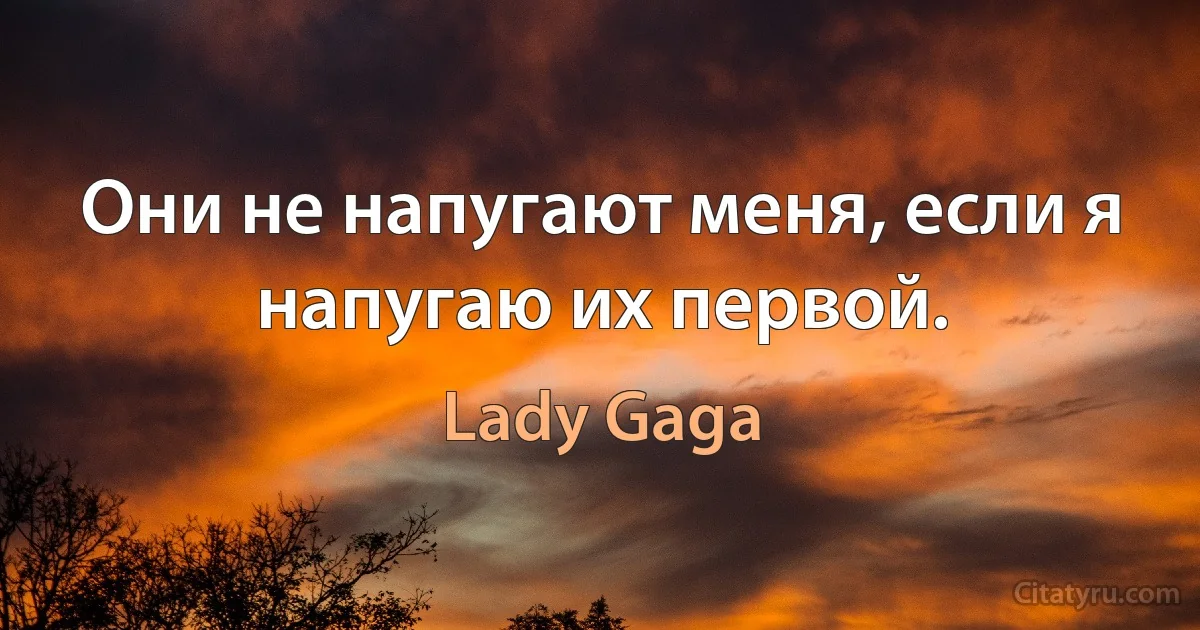 Они не напугают меня, если я напугаю их первой. (Lady Gaga)