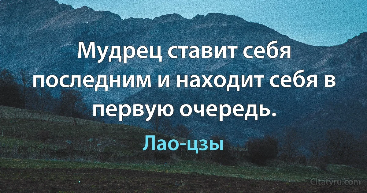 Мудрец ставит себя последним и находит себя в первую очередь. (Лао-цзы)