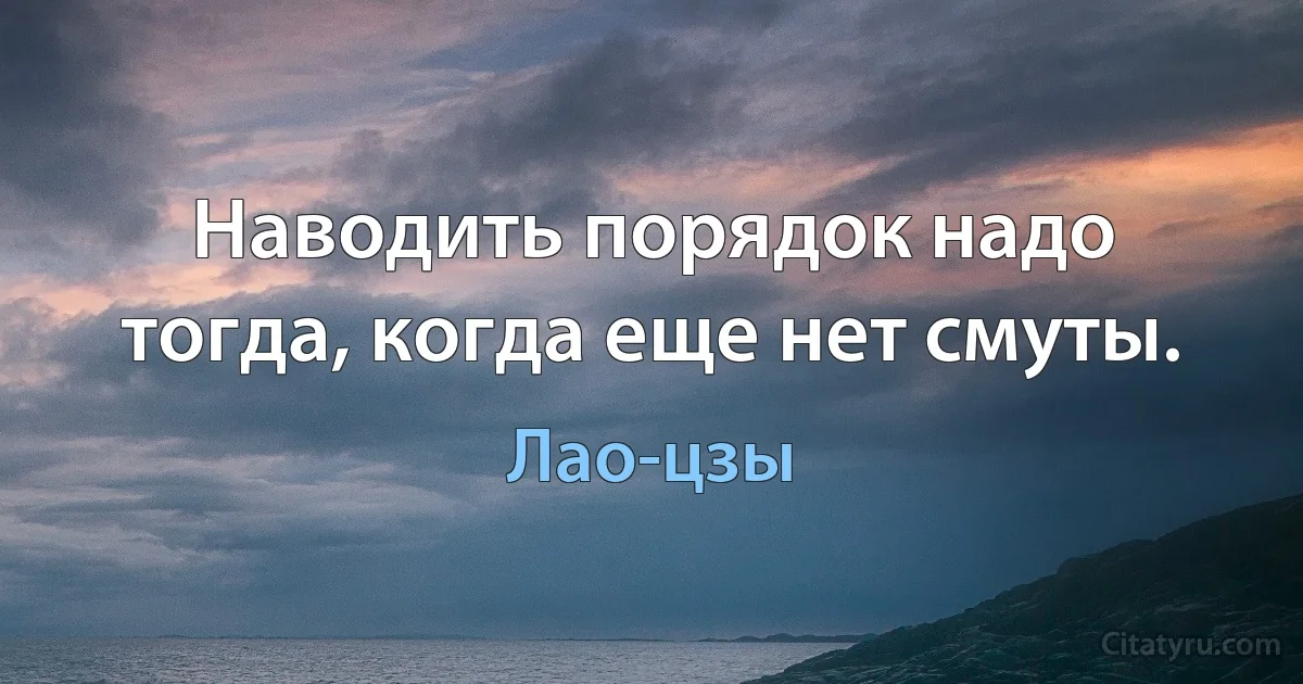 Наводить порядок надо тогда, когда еще нет смуты. (Лао-цзы)