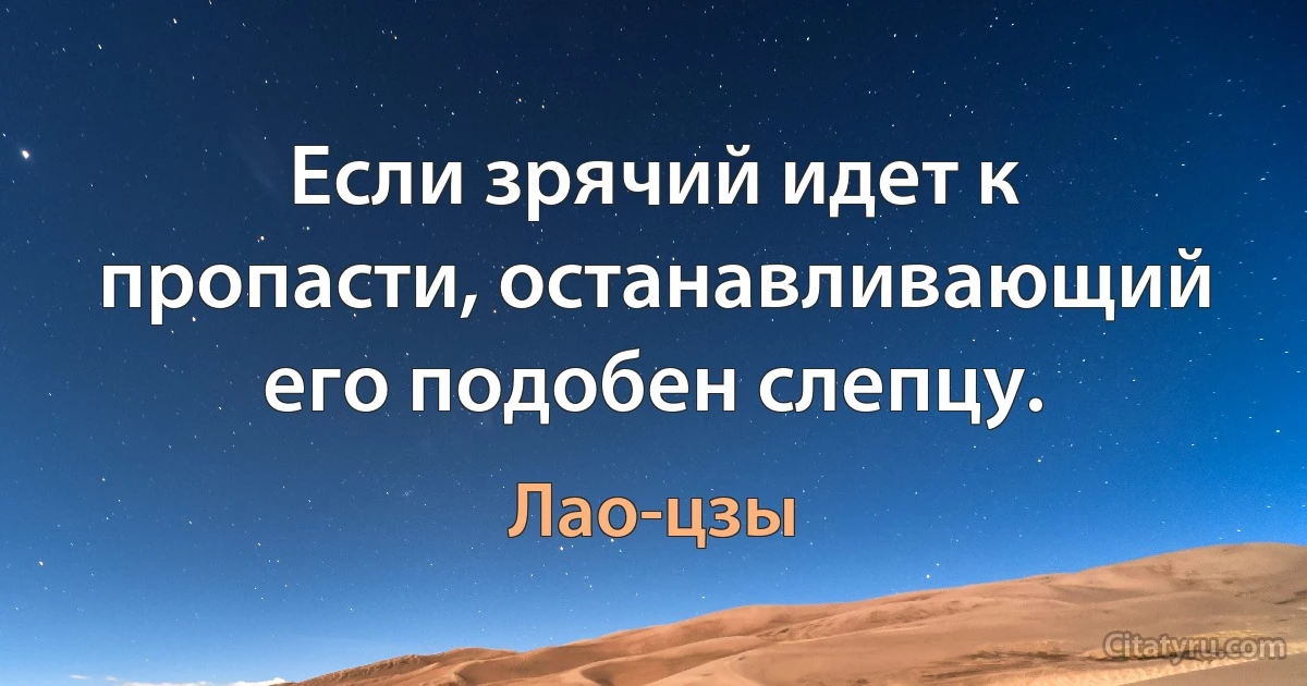 Если зрячий идет к пропасти, останавливающий его подобен слепцу. (Лао-цзы)