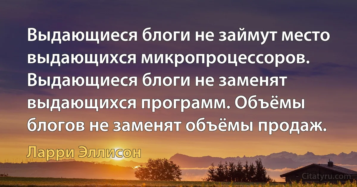 Выдающиеся блоги не займут место выдающихся микропроцессоров. Выдающиеся блоги не заменят выдающихся программ. Объёмы блогов не заменят объёмы продаж. (Ларри Эллисон)