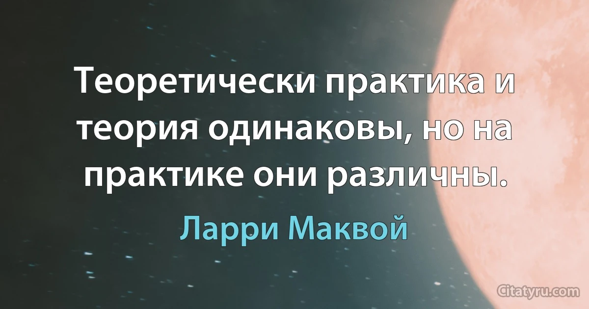 Теоретически практика и теория одинаковы, но на практике они различны. (Ларри Маквой)