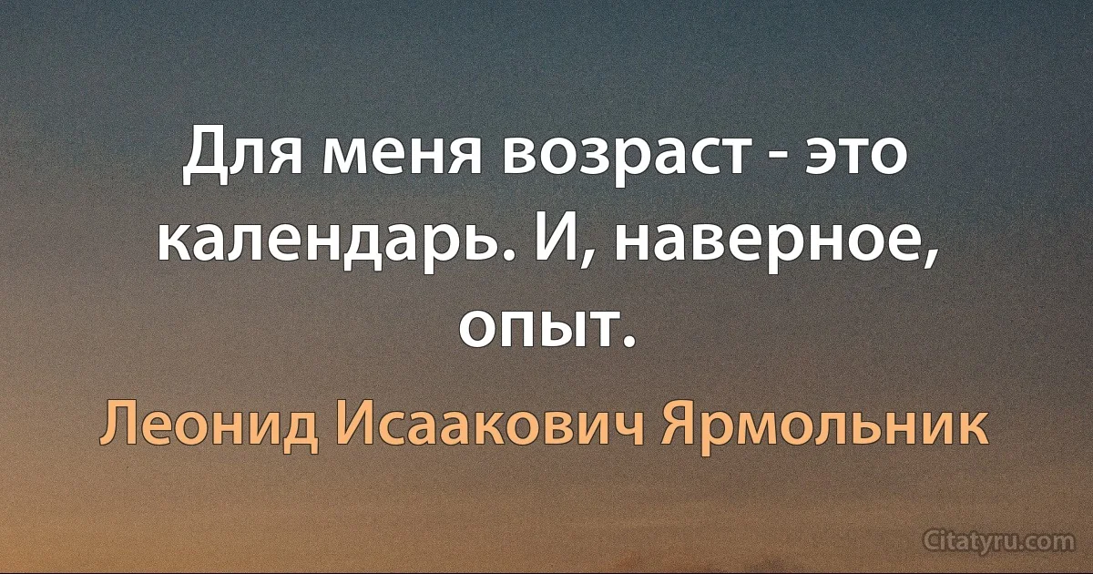 Для меня возраст - это календарь. И, наверное, опыт. (Леонид Исаакович Ярмольник)