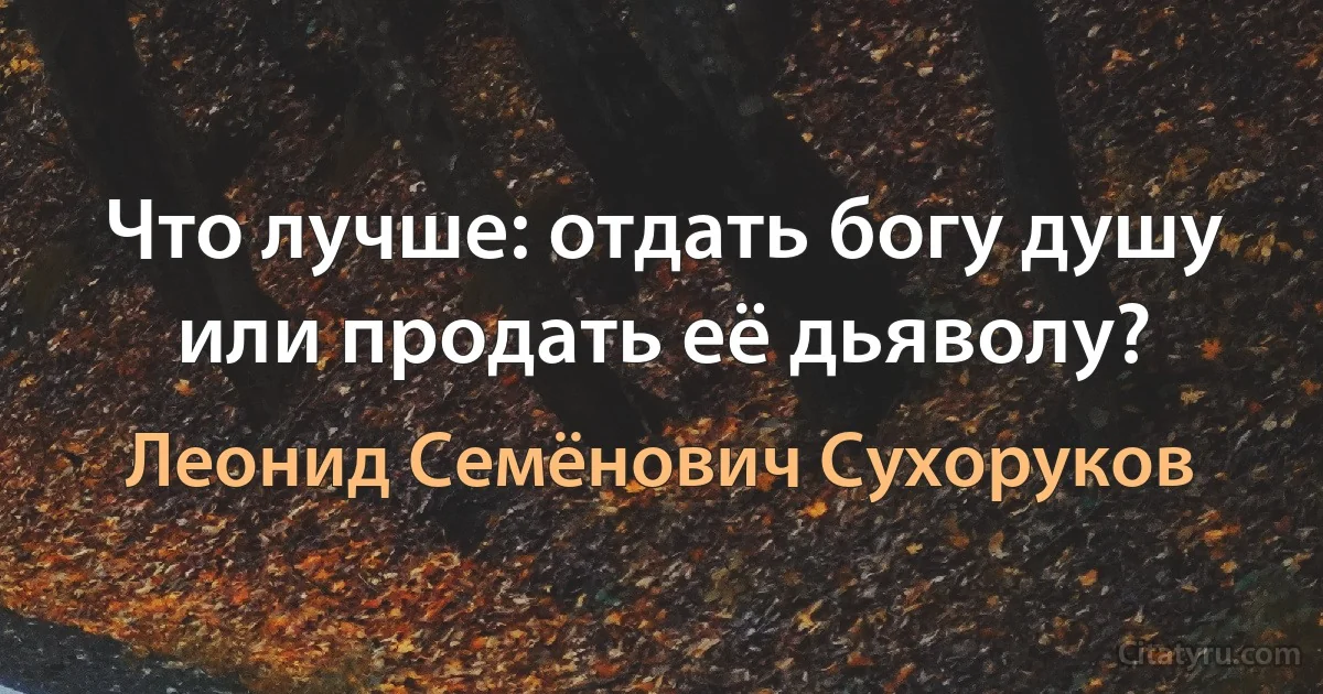 Что лучше: отдать богу душу или продать её дьяволу? (Леонид Семёнович Сухоруков)