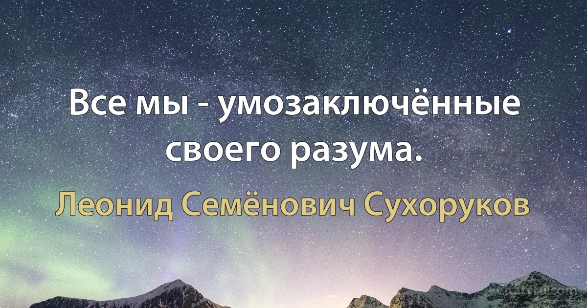 Все мы - умозаключённые своего разума. (Леонид Семёнович Сухоруков)