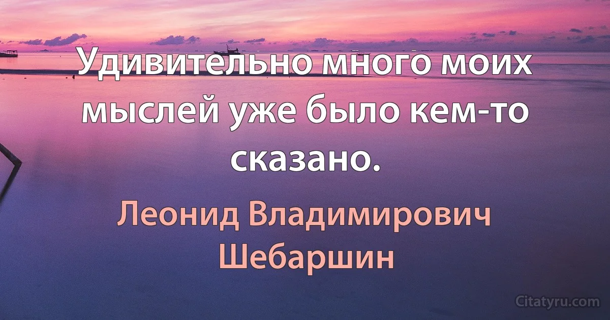 Удивительно много моих мыслей уже было кем-то сказано. (Леонид Владимирович Шебаршин)