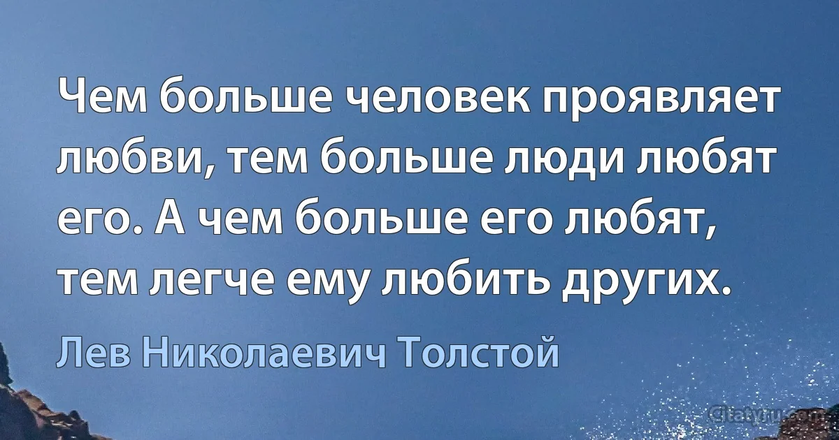 Чем больше человек проявляет любви, тем больше люди любят его. А чем больше его любят, тем легче ему любить других. (Лев Николаевич Толстой)