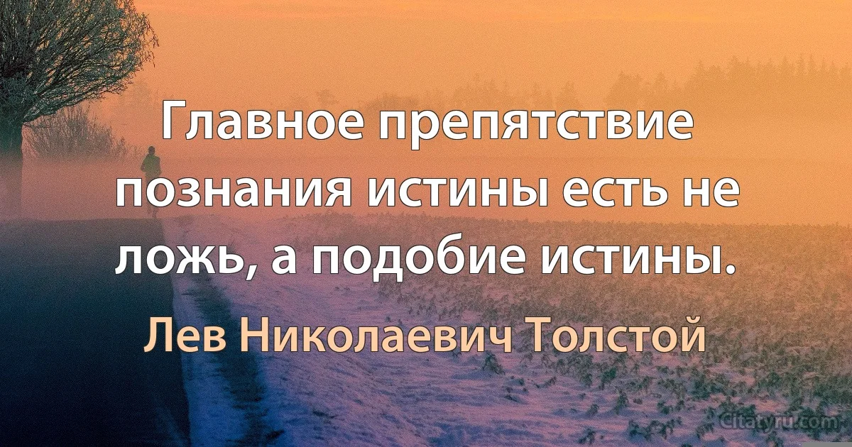 Главное препятствие познания истины есть не ложь, а подобие истины. (Лев Николаевич Толстой)