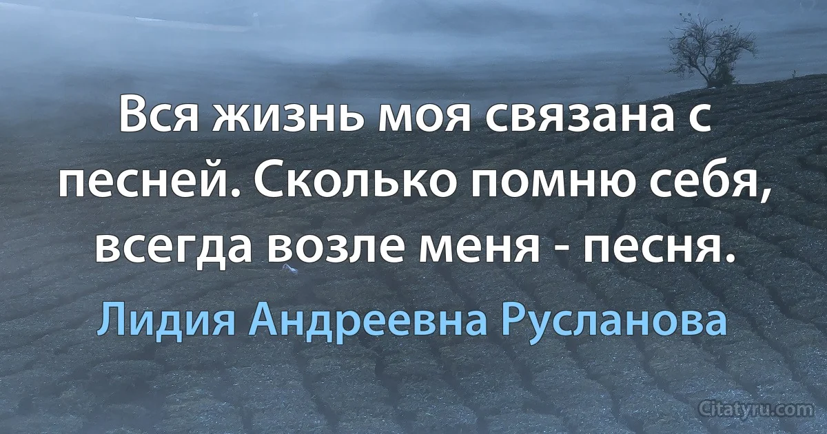 Вся жизнь моя связана с песней. Сколько помню себя, всегда возле меня - песня. (Лидия Андреевна Русланова)