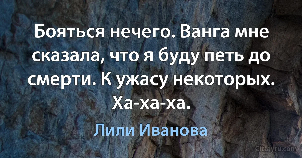 Бояться нечего. Ванга мне сказала, что я буду петь до смерти. К ужасу некоторых. Ха-ха-ха. (Лили Иванова)