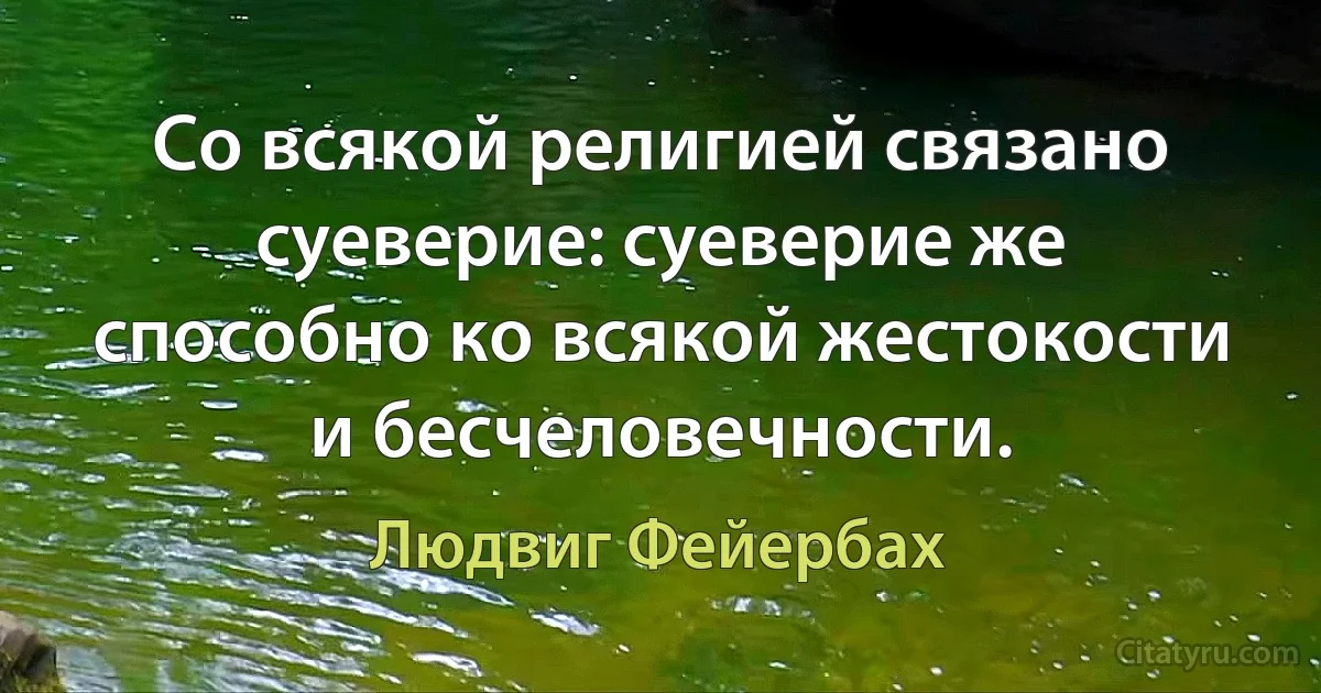 Со всякой религией связано суеверие: суеверие же способно ко всякой жестокости и бесчеловечности. (Людвиг Фейербах)