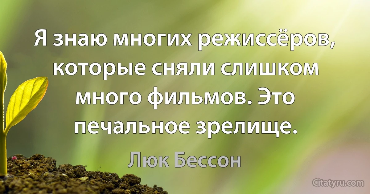 Я знаю многих режиссёров, которые сняли слишком много фильмов. Это печальное зрелище. (Люк Бессон)