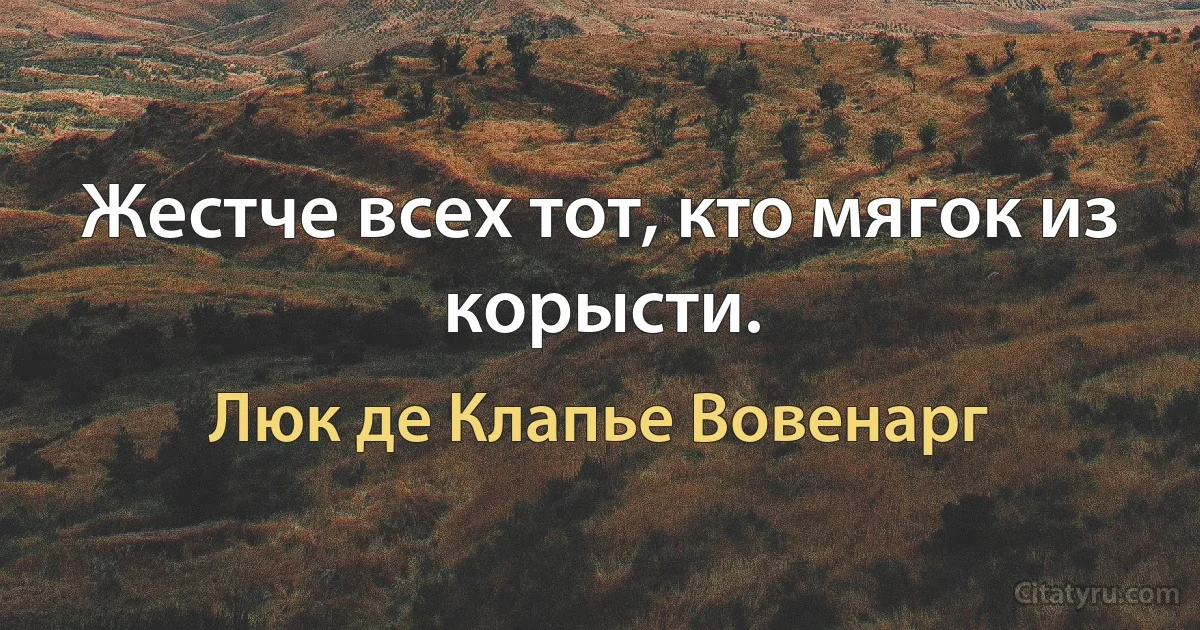 Жестче всех тот, кто мягок из корысти. (Люк де Клапье Вовенарг)