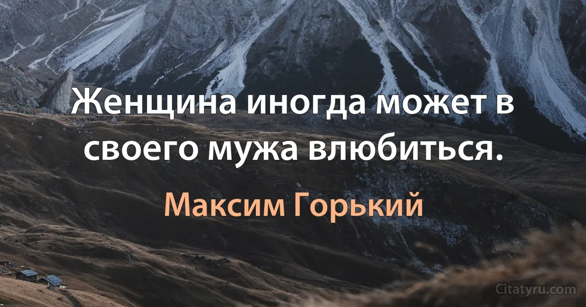 Женщина иногда может в своего мужа влюбиться. (Максим Горький)