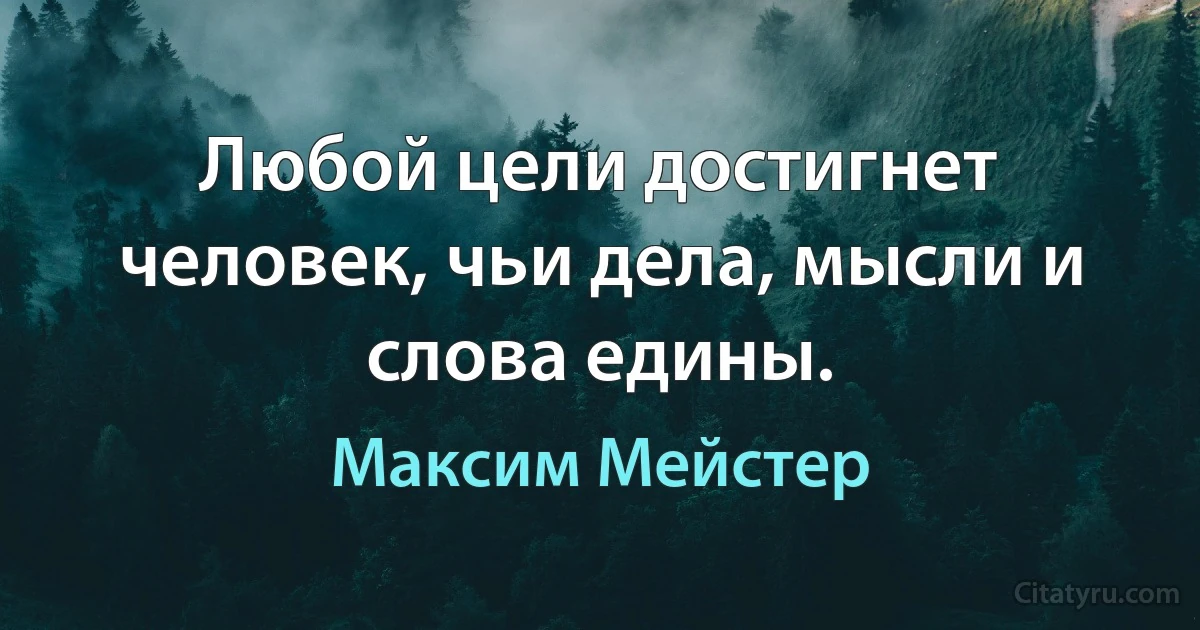 Любой цели достигнет человек, чьи дела, мысли и слова едины. (Максим Мейстер)