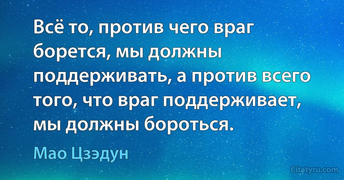 Всё то, против чего враг борется, мы должны поддерживать, а против всего того, что враг поддерживает, мы должны бороться. (Мао Цзэдун)