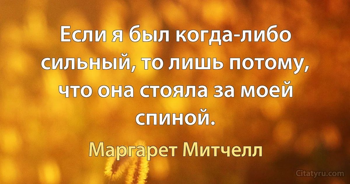 Если я был когда-либо сильный, то лишь потому, что она стояла за моей спиной. (Маргарет Митчелл)