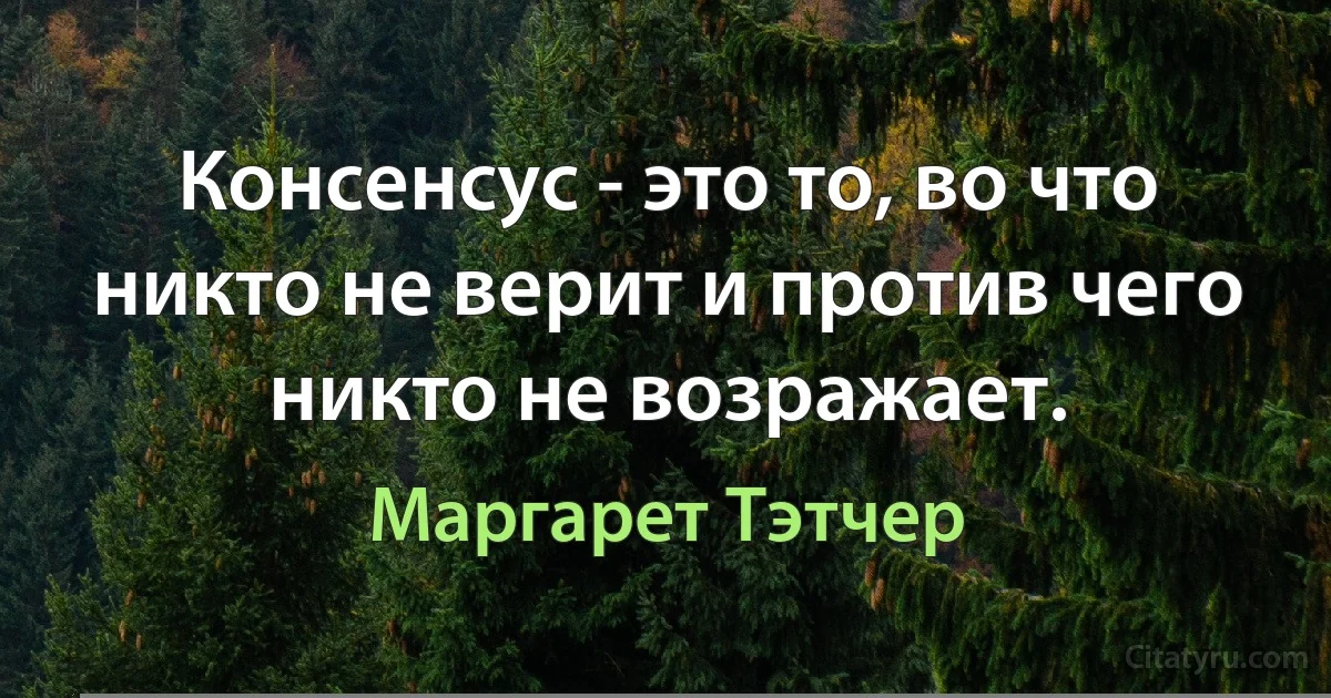 Консенсус - это то, во что никто не верит и против чего никто не возражает. (Маргарет Тэтчер)