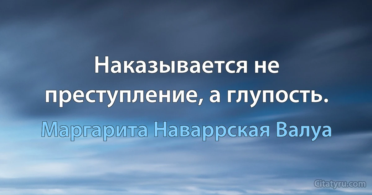 Наказывается не преступление, а глупость. (Маргарита Наваррская Валуа)