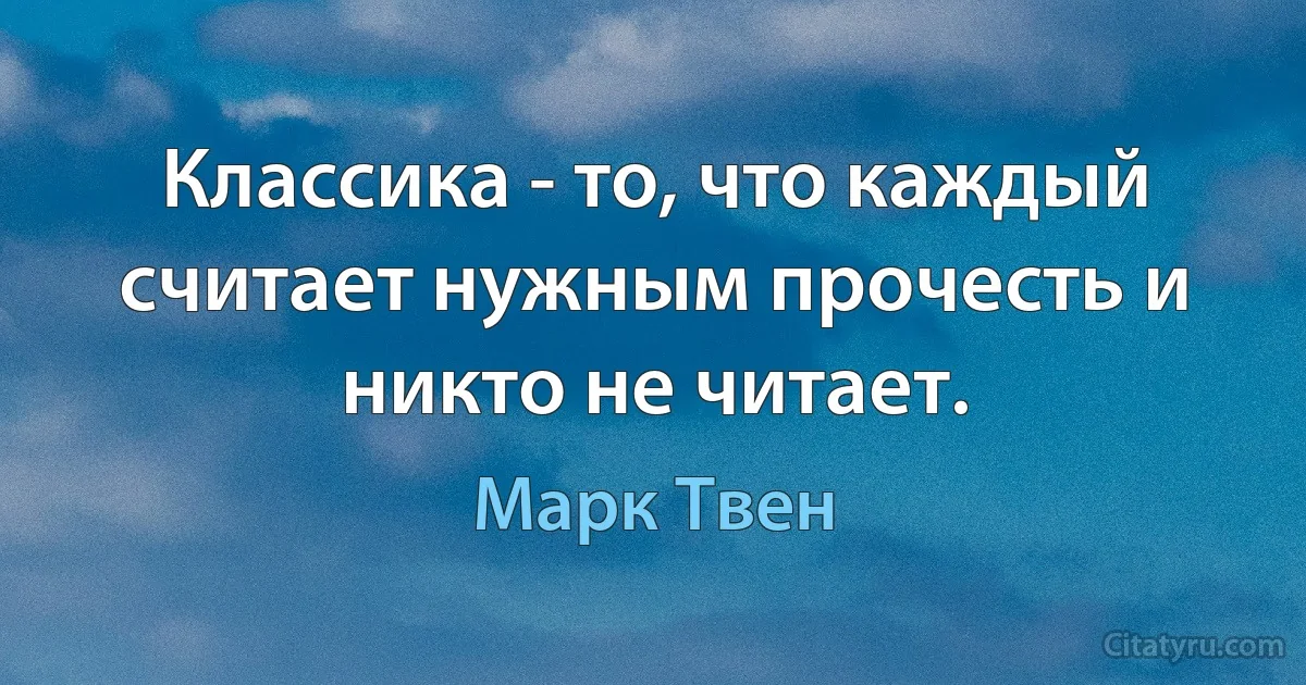 Классика - то, что каждый считает нужным прочесть и никто не читает. (Марк Твен)