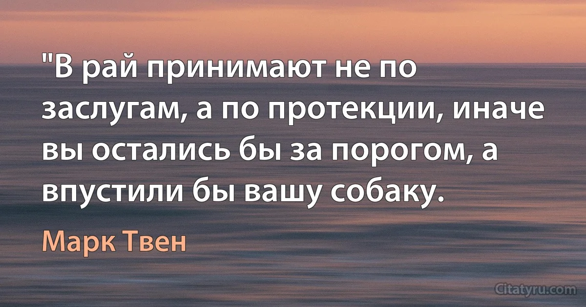 "В рай принимают не по заслугам, а по протекции, иначе вы остались бы за порогом, а впустили бы вашу собаку. (Марк Твен)