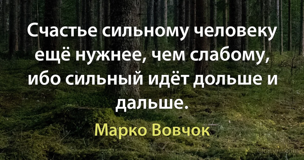 Счастье сильному человеку ещё нужнее, чем слабому, ибо сильный идёт дольше и дальше. (Марко Вовчок)