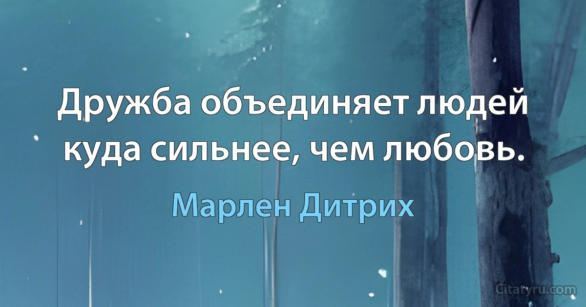 Дружба объединяет людей куда сильнее, чем любовь. (Марлен Дитрих)