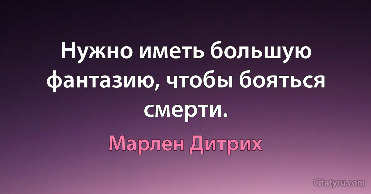 Нужно иметь большую фантазию, чтобы бояться смерти. (Марлен Дитрих)