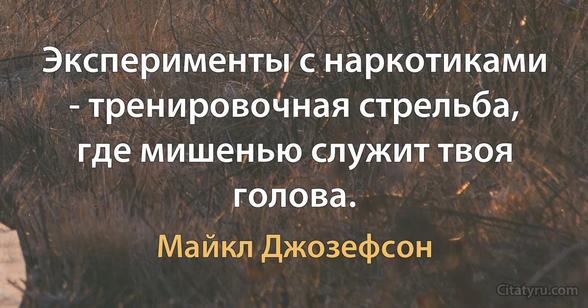 Эксперименты с наркотиками - тренировочная стрельба, где мишенью служит твоя голова. (Майкл Джозефсон)