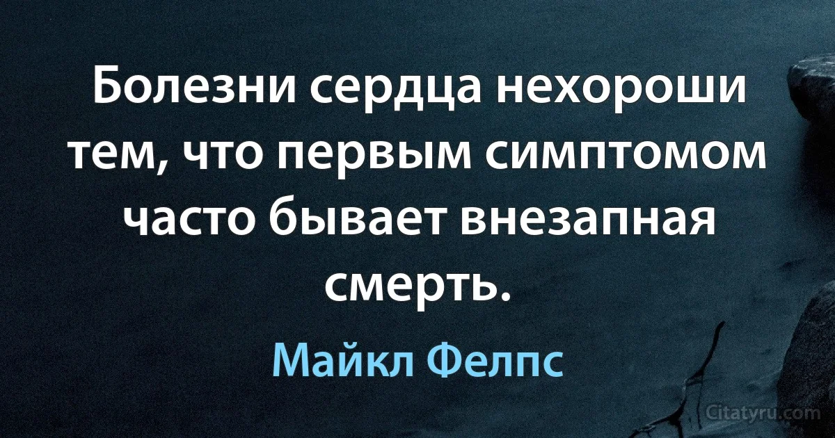 Болезни сердца нехороши тем, что первым симптомом часто бывает внезапная смерть. (Майкл Фелпс)