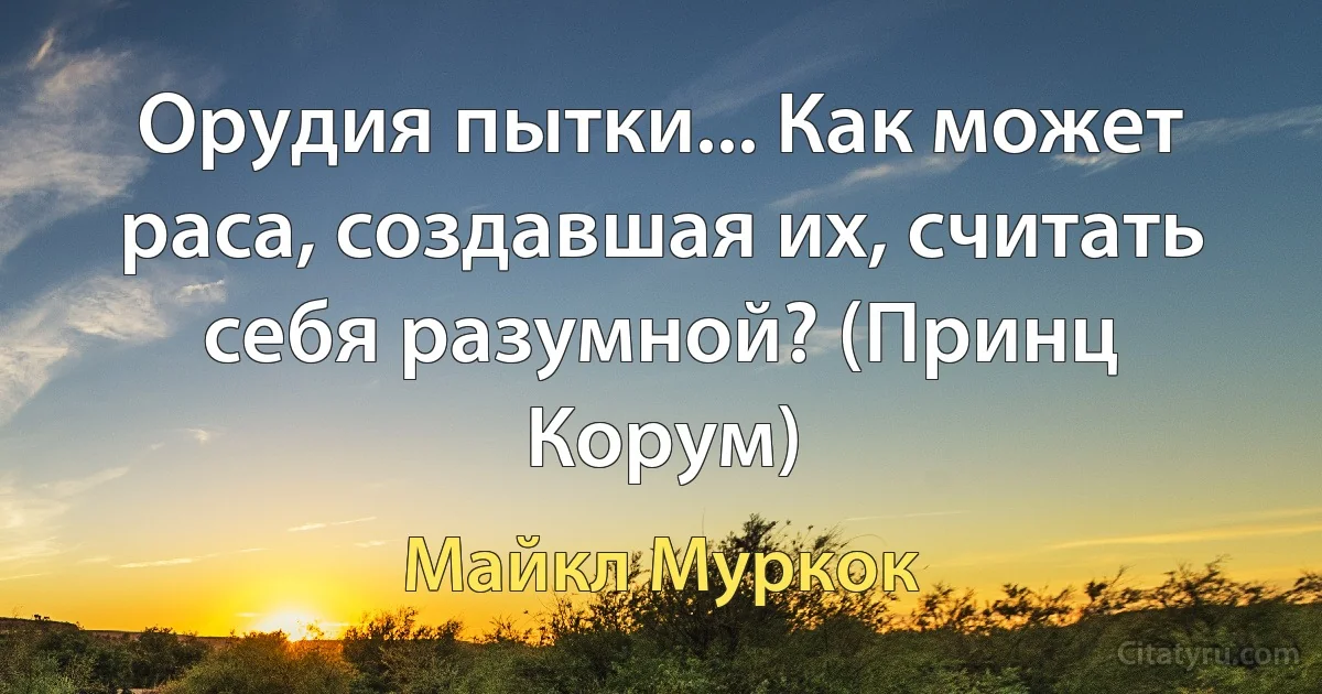 Орудия пытки... Как может раса, создавшая их, считать себя разумной? (Принц Корум) (Майкл Муркок)