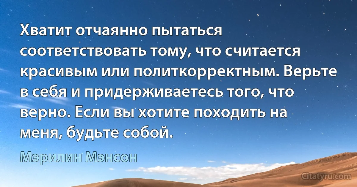 Хватит отчаянно пытаться соответствовать тому, что считается красивым или политкорректным. Верьте в себя и придерживаетесь того, что верно. Если вы хотите походить на меня, будьте собой. (Мэрилин Мэнсон)