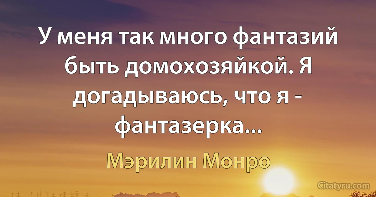 У меня так много фантазий быть домохозяйкой. Я догадываюсь, что я - фантазерка... (Мэрилин Монро)