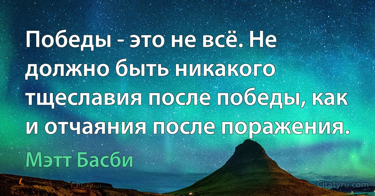 Победы - это не всё. Не должно быть никакого тщеславия после победы, как и отчаяния после поражения. (Мэтт Басби)