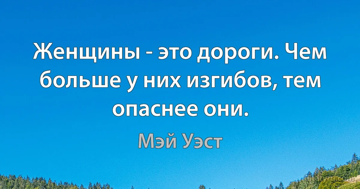 Женщины - это дороги. Чем больше у них изгибов, тем опаснее они. (Мэй Уэст)