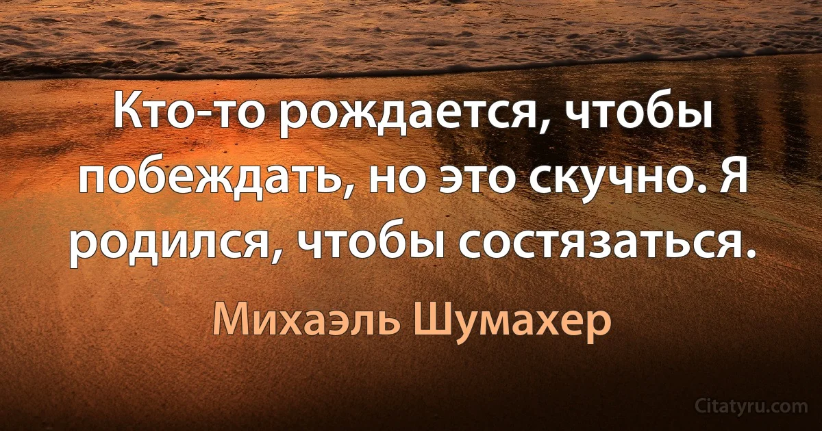 Кто-то рождается, чтобы побеждать, но это скучно. Я родился, чтобы состязаться. (Михаэль Шумахер)