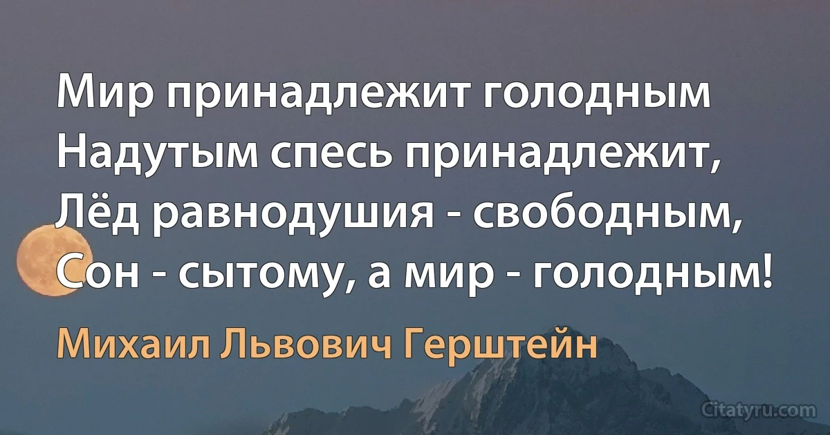 Мир принадлежит голодным
Надутым спесь принадлежит,
Лёд равнодушия - свободным,
Сон - сытому, а мир - голодным! (Михаил Львович Герштейн)