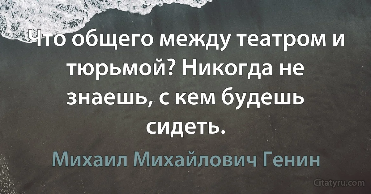 Что общего между театром и тюрьмой? Никогда не знаешь, с кем будешь сидеть. (Михаил Михайлович Генин)