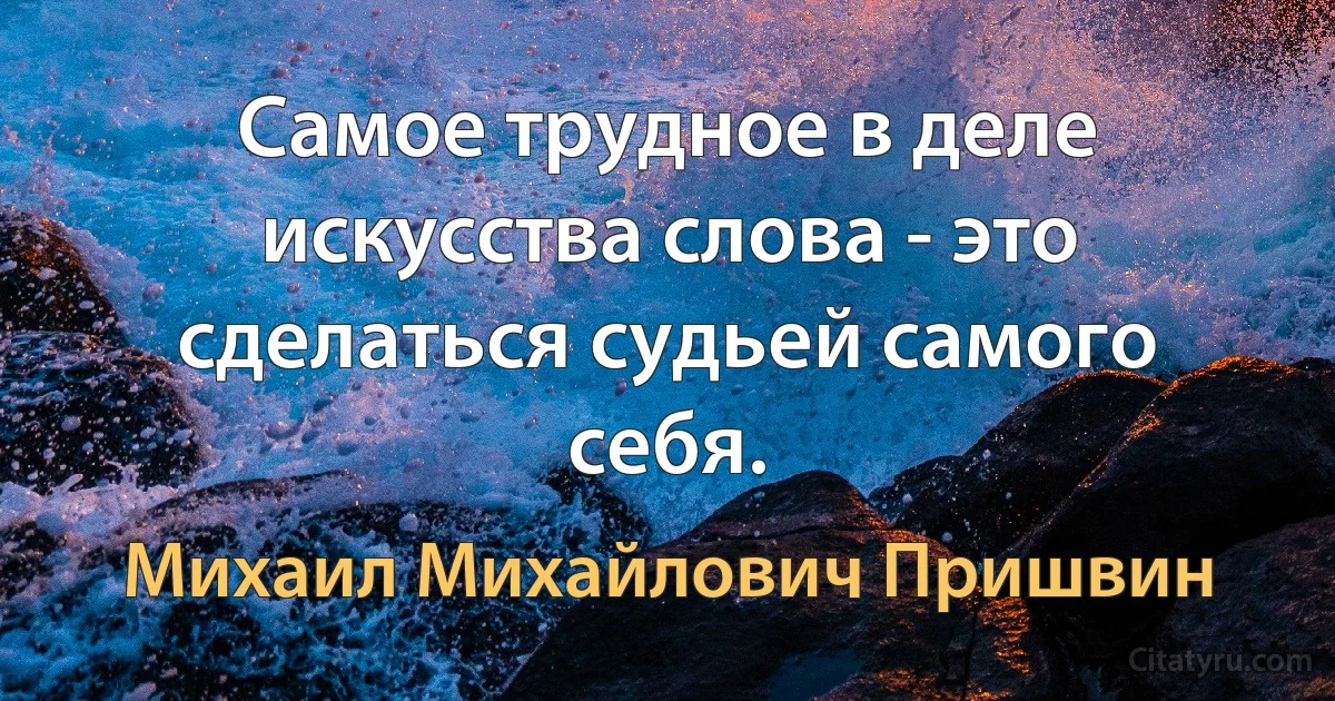 Самое трудное в деле искусства слова - это сделаться судьей самого себя. (Михаил Михайлович Пришвин)