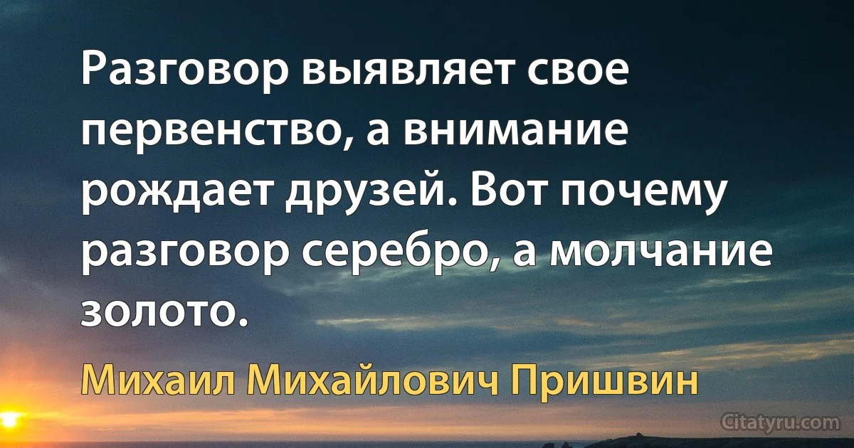 Разговор выявляет свое первенство, а внимание рождает друзей. Вот почему разговор серебро, а молчание золото. (Михаил Михайлович Пришвин)