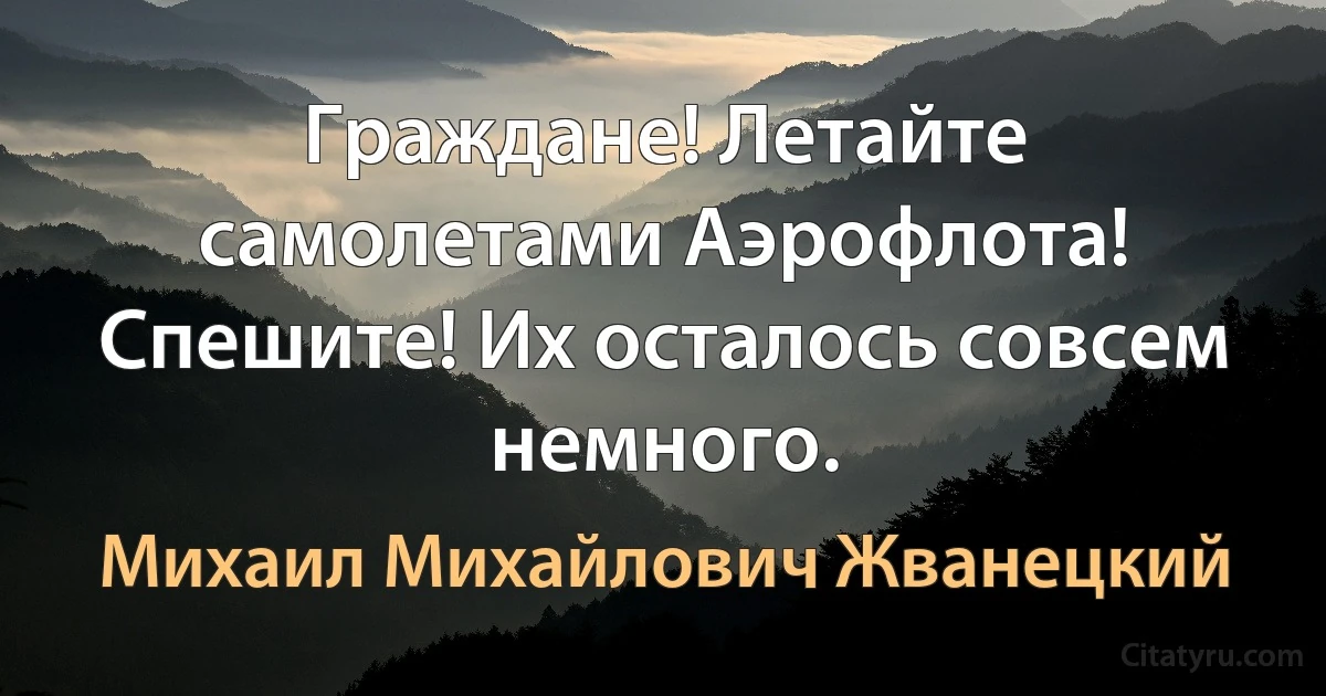 Граждане! Летайте самолетами Аэрофлота! Спешите! Их осталось совсем немного. (Михаил Михайлович Жванецкий)