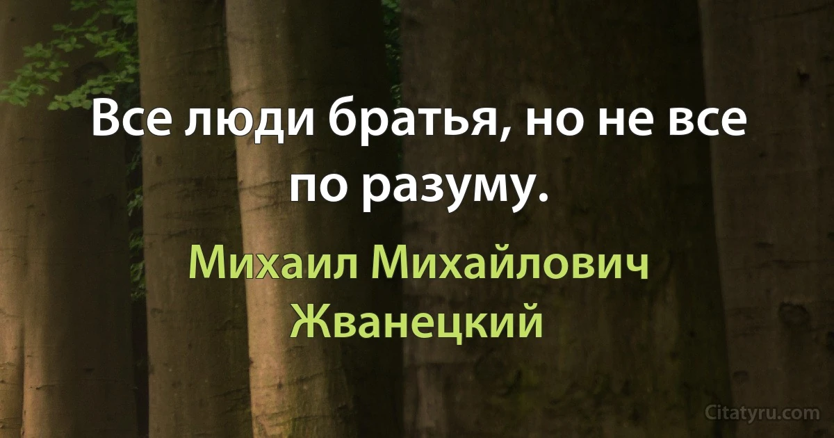 Все люди братья, но не все по разуму. (Михаил Михайлович Жванецкий)