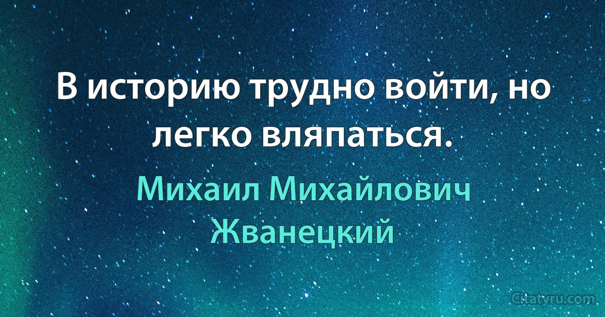 В историю трудно войти, но легко вляпаться. (Михаил Михайлович Жванецкий)