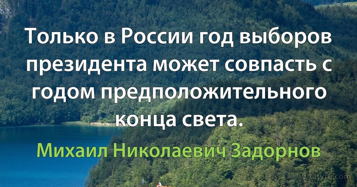 Только в России год выборов президента может совпасть с годом предположительного конца света. (Михаил Николаевич Задорнов)