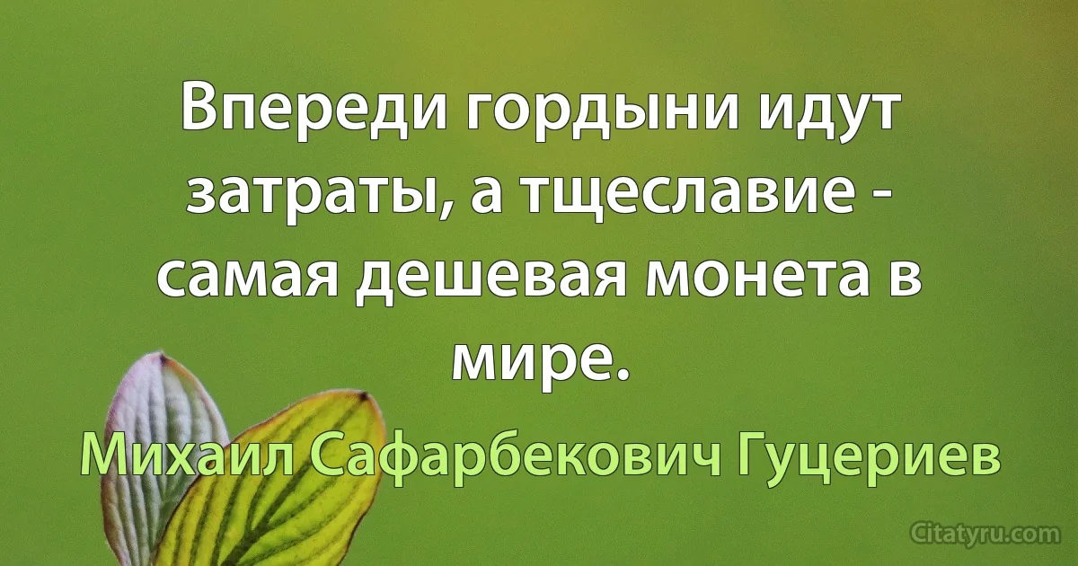 Впереди гордыни идут затраты, а тщеславие - самая дешевая монета в мире. (Михаил Сафарбекович Гуцериев)